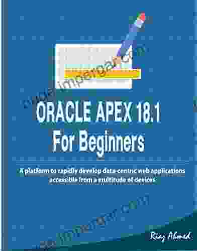 Oracle APEX 18 1 For Beginners: A Platform To Rapidly Develop Data Centric Web Applications Accessible From A Multitude Of Devices