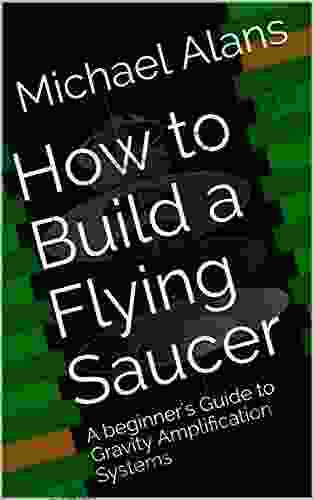 How To Build A Flying Saucer: A Beginner S Guide To Gravity Amplification Systems