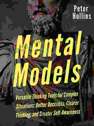 Mental Models: 16 Versatile Thinking Tools For Complex Situations: Better Decisions Clearer Thinking And Greater Self Awareness (Mental Models For Better Living 2)