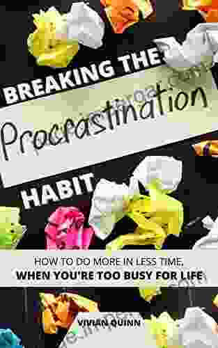 Breaking The Procrastination Habit: How To Accomplish More In Less Time When You Re Too Busy For Life