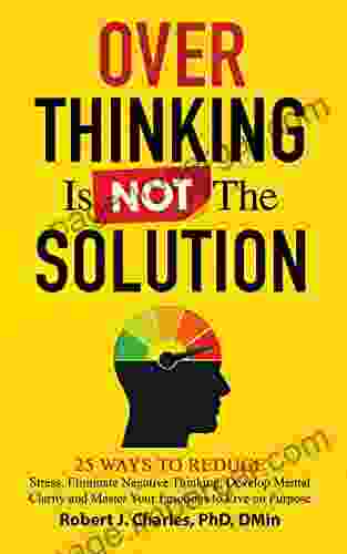 Overthinking Is Not The Solution: 25 Ways To Reduce Stress Eliminate Negative Thinking Develop Mental Clarity And Master Your Emotions To Live On Purpose Over The War In Your Mind 2)