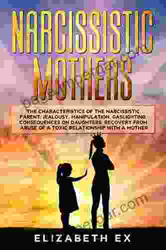 Narcissistic Mothers: The Characteristics Of The Narcissistic Parent: Jealousy Manipulation Gaslighting Consequences On Daughters Recovery From Abuse Of A Toxic Relationship With A Mother