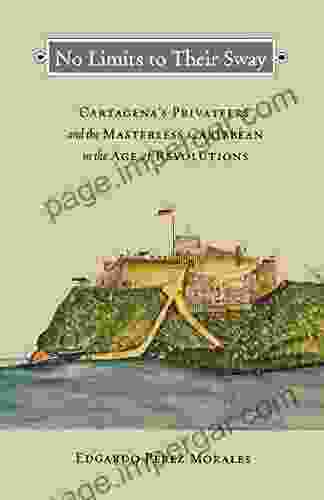 No Limits To Their Sway: Cartagena S Privateers And The Masterless Caribbean In The Age Of Revolutions