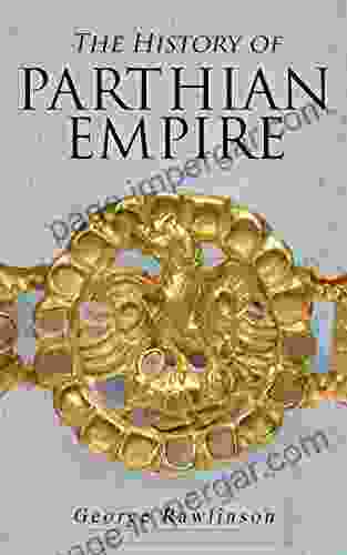 The History of Parthian Empire: Illustrated Edition: A Complete History from the Establishment to the Downfall of the Empire: Geography of Parthia Proper Parthians Revolts of Bactria and Parthia