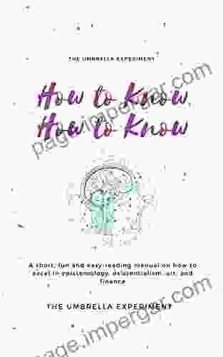 How To Know How To Know: A Short Fun And Easy Reading Manual On How To Excel In Epistemology Existentialism Art And Finance