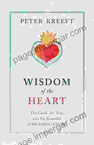 Wisdom Of The Heart: The Good The True And The Beautiful At The Center Of Us All