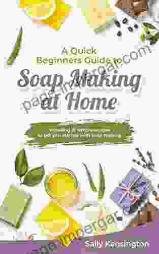 A Quick Beginners Guide To Soap Making At Home: Including 10 Simple Recipes To Get You Started With Soap Making