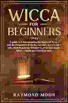 Wicca For Beginners: A Guide To Understanding The Basics Of Wicca And The Properties Of Herbs Crystals And Essential Oils Start Practicing Witchcraft Magic Spells Candle And Herbal Rituals