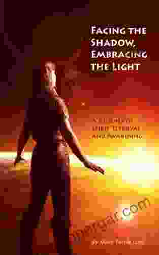 Facing The Shadow Embracing The Light: A Journey Of Spirit Retrieval And Awakening