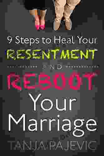 9 Steps To Heal Your Resentment And Reboot Your Marriage