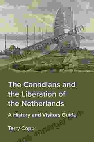 The Canadians and the Liberation of the Netherlands: A History and Visitors Guide