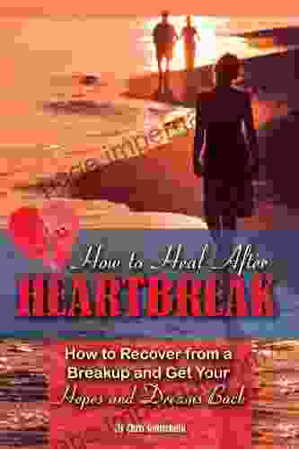 How To Heal After Heartbreak: How To Recover From A Breakup And Get Your Hopes And Dreams Back