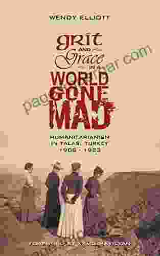 Grit And Grace In A World Gone Mad: Humanitarianism In Talas Turkey 1908 1923