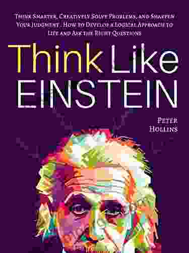 Think Like Einstein: Think Smarter Creatively Solve Problems and Sharpen Your Judgment How to Develop a Logical Approach to Life and Ask the Right Questions (Understand Your Brain Better 4)