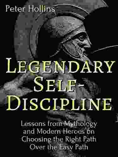 Legendary Self Discipline: Lessons From Mythology And Modern Heroes On Choosing The Right Path Over The Easy Path (Live A Disciplined Life 6)