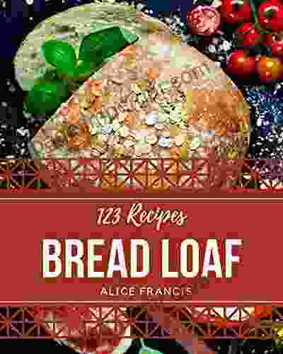 123 Bread Loaf Recipes: Make Cooking At Home Easier With Bread Loaf Cookbook