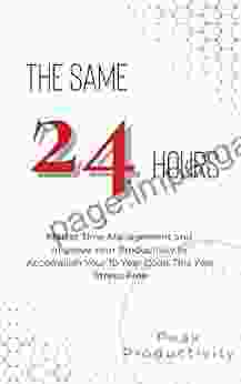 The Same 24 Hours: Master Time Management And Improve Your Productivity To Accomplish Your 10 Year Goals This Year Stress Free