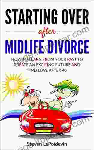 Starting Over After Midlife Divorce: How You Can Learn From Your Past To Create An Exciting New Future And Find Love After 40