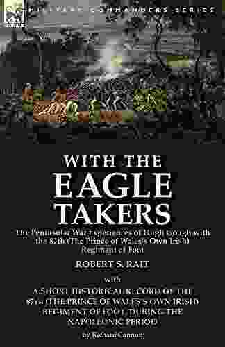 With The Eagle Takers : The Peninsular War Experiences Of Hugh Gough With The 87th (The Prince Of Wales S Own Irish) Regiment Of Foot Illustrated With Pictures And Maps