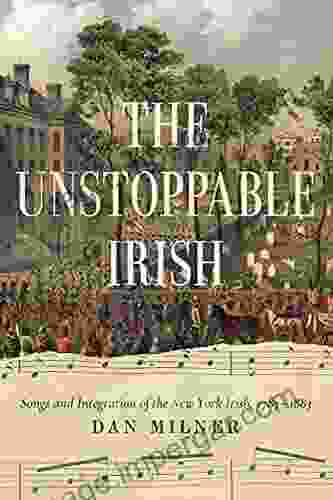 The Unstoppable Irish: Songs And Integration Of The New York Irish 1783 1883