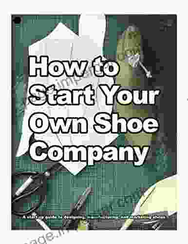 How to Start Your Own Shoe Company: A start up guide to designing manufacturing and marketing shoes (How Shoes are Made 4)