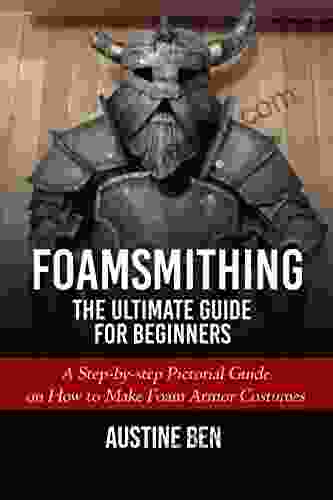 FOAMSMITHING: THE ULTIMATE GUIDE FOR BEGINNERS : A Step By Step Pictorial Guide On How To Make Foam Armor Costumes