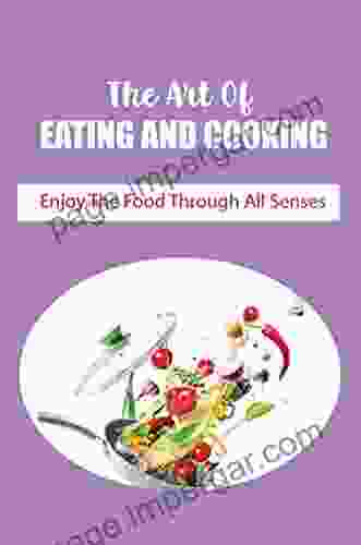 The Art Of Eating And Cooking: Enjoy The Food Through All Senses