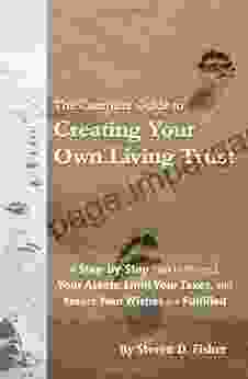 The Complete Guide To Creating Your Own Living Trust: A Step By Step Plan To Protect Your Assets Limit Your Taxes And Ensure Your Wishes Are Fulfilled