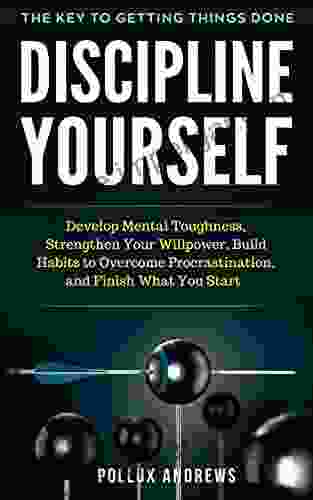 Discipline Yourself: Develop Mental Toughness Strengthen Your Willpower Build Habits to Overcome Procrastination and Finish What You Start: The Key to Getting Things Done