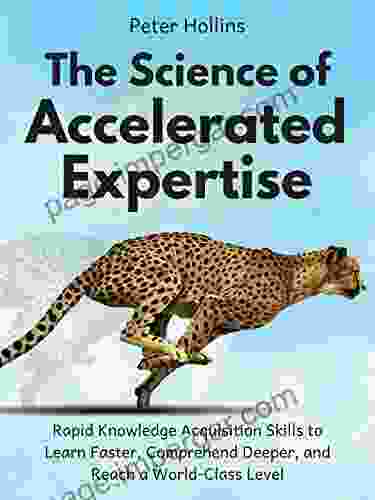 The Science Of Accelerated Expertise: Rapid Knowledge Acquisition Skills To Learn Faster Comprehend Deeper And Reach A World Class Level