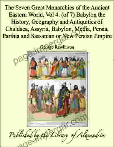 The Seven Great Monarchies Of The Ancient Eastern World Vol 4 (of 7): Babylon The History Geography And Antiquities Of Chaldaea Assyria Babylon Media Parthia And Sassanian Or New Persian Empire