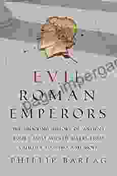 Evil Roman Emperors: The Shocking History Of Ancient Rome S Most Wicked Rulers From Caligula To Nero And More