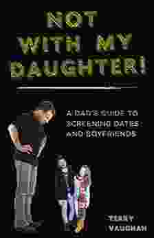 Not With My Daughter : A Dad?s Guide To Screening Dates And Boyfriends