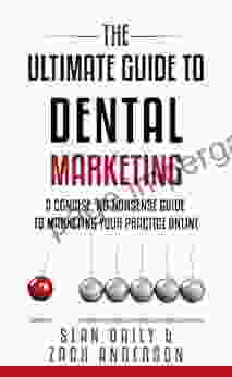 The Ultimate Guide To Dental Marketing: A Concise No Nonsense Guide To Marketing Your Practice Online