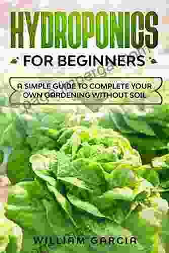 Hydroponics For Beginners: A Simple Guide To Complete Your Own Gardening Without Soil