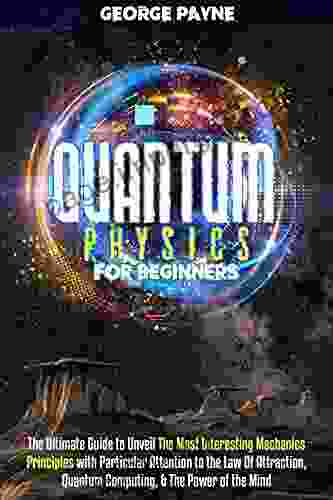 Quantum Physics For Beginners: The Ultimate Guide To Unveil The Most Interesting Mechanics Principles With Particular Attention To The Law Of Attraction Quantum Computing The Power Of The Mind