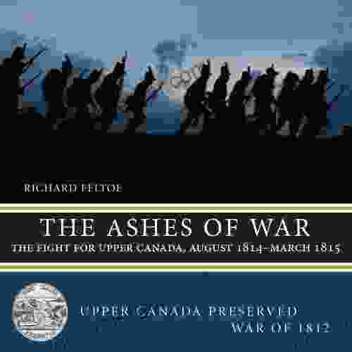 The Ashes Of War: The Fight For Upper Canada August 1814 March 1815 (Upper Canada Preserved War Of 1812 6)