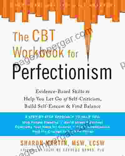 The CBT Workbook For Perfectionism: Evidence Based Skills To Help You Let Go Of Self Criticism Build Self Esteem And Find Balance (Practical Skills To Find Balance And Reclaim Your Self Worth)