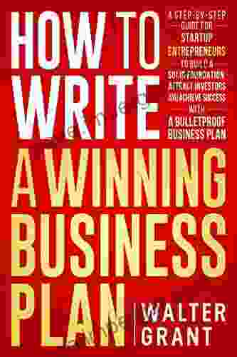 How To Write A Winning Business Plan: A Step By Step Guide To Build A Solid Foundation Attract Investors Achieve Success (Business 101)