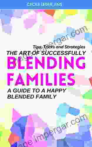 The Art Of Successfully Blending Families: A Guide To A Happy Blended Family