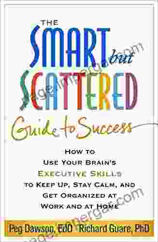 The Smart But Scattered Guide To Success: How To Use Your Brain S Executive Skills To Keep Up Stay Calm And Get Organized At Work And At Home