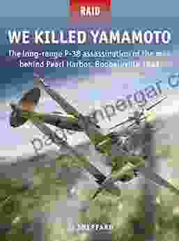 We Killed Yamamoto: The Long Range P 38 Assassination Of The Man Behind Pearl Harbor Bougainville 1943 (Raid 53)