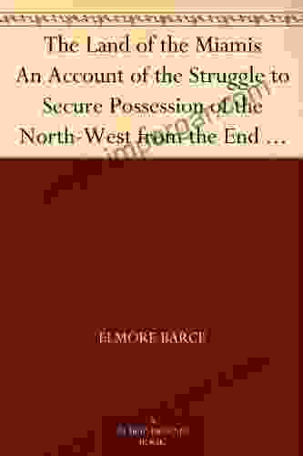 The Land Of The Miamis An Account Of The Struggle To Secure Possession Of The North West From The End Of The Revolution Until 1812