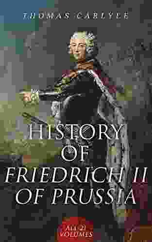 History Of Friedrich II Of Prussia (All 21 Volumes): Biography Of The Famous Prussian King Called Frederick The Great