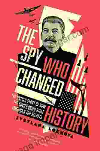 The Spy Who Changed History: The Untold Story Of How The Soviet Union Stole America S Top Secrets